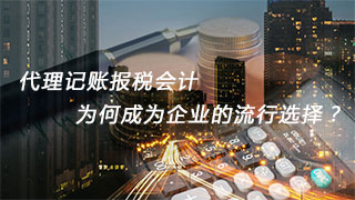 代理記賬報稅會計，為何成為企業(yè)的流行選擇？